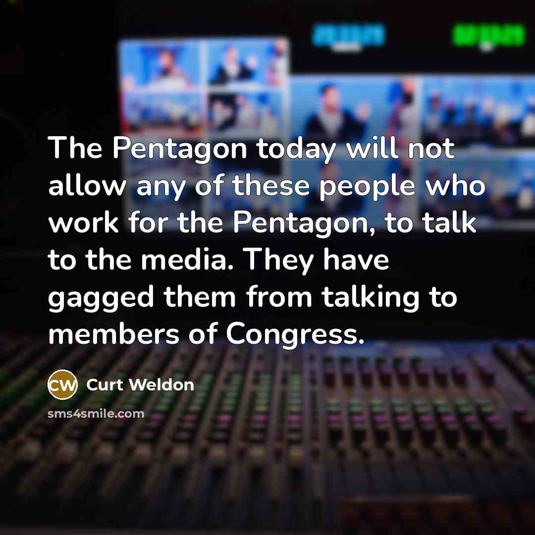 “The Pentagon today will not allow any of these people who work for the Pentagon, to talk to the media. They have gagged them from talking to members of Congress.” quote by Curt Weldon