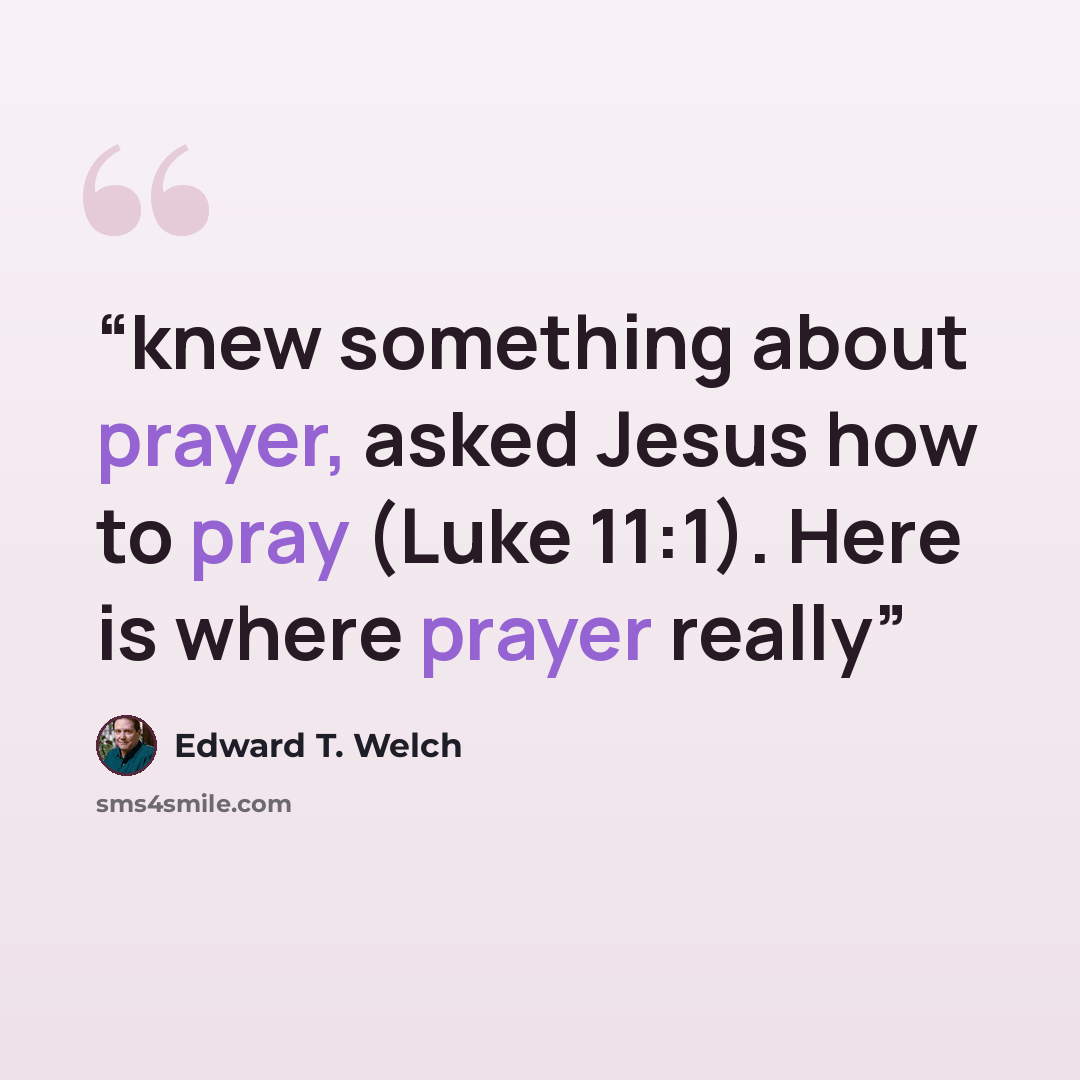 “knew something about prayer, asked Jesus how to pray (Luke 11:1). Here is where prayer really” quote by Edward T. Welch
