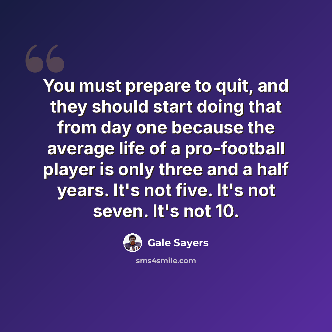 “You must prepare to quit, and they should start doing that from day one because the average life of a pro-football player is only three and a half years. It's not five. It's not seven. It's not 10.” quote by Gale Sayers