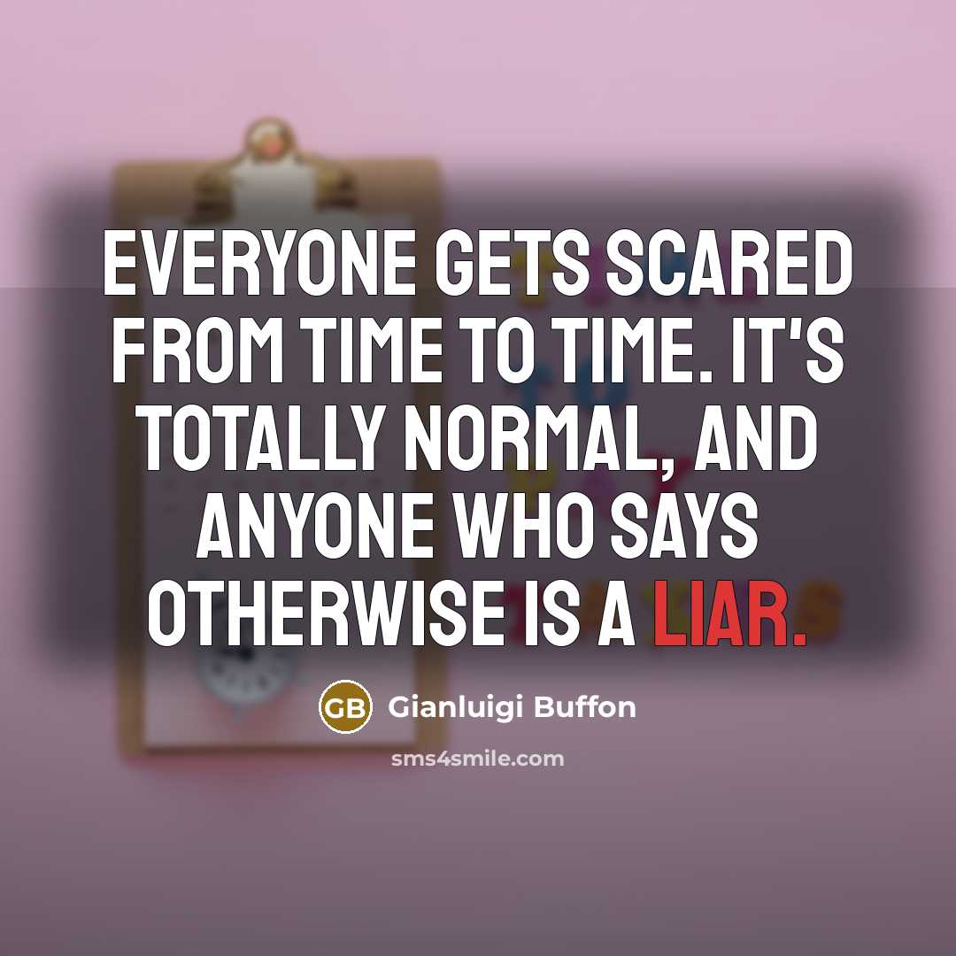 “Everyone gets scared from time to time. It's totally normal, and anyone who says otherwise is a liar.” quote by Gianluigi Buffon