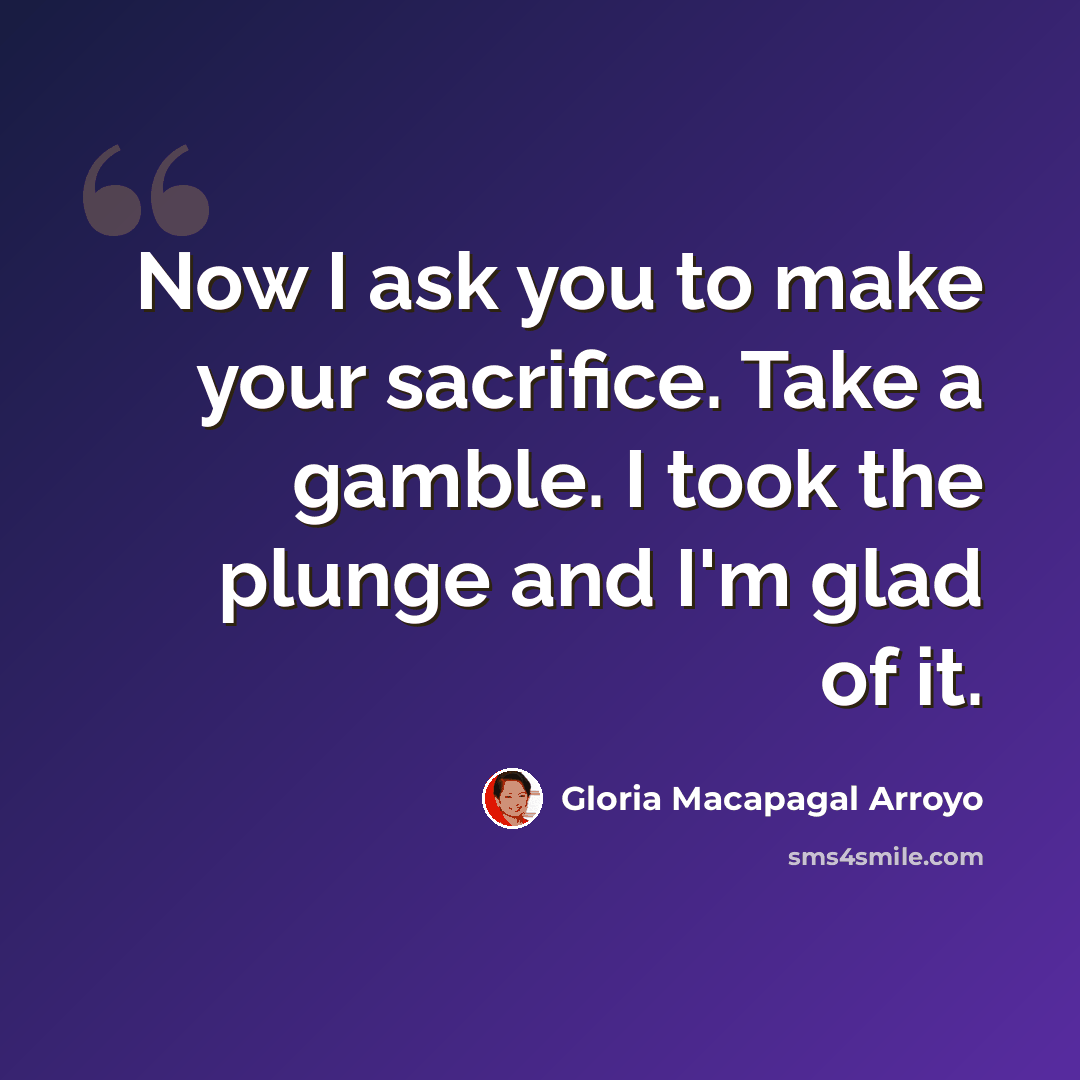 “Now I ask you to make your sacrifice. Take a gamble. I took the plunge and I'm glad of it.” quote by Gloria Macapagal Arroyo