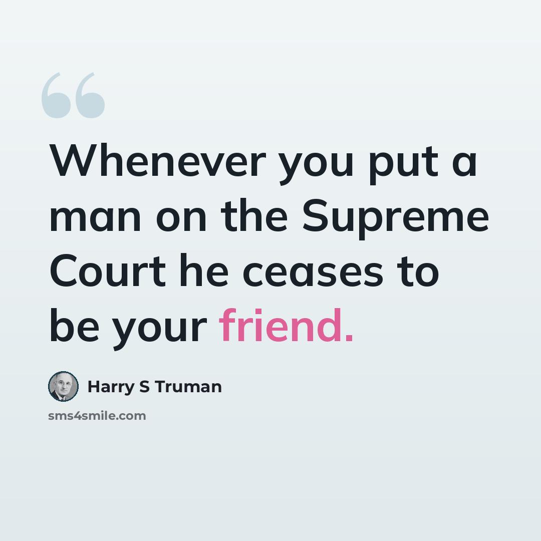 “Whenever you put a man on the Supreme Court he ceases to be your friend.” quote by Harry S Truman