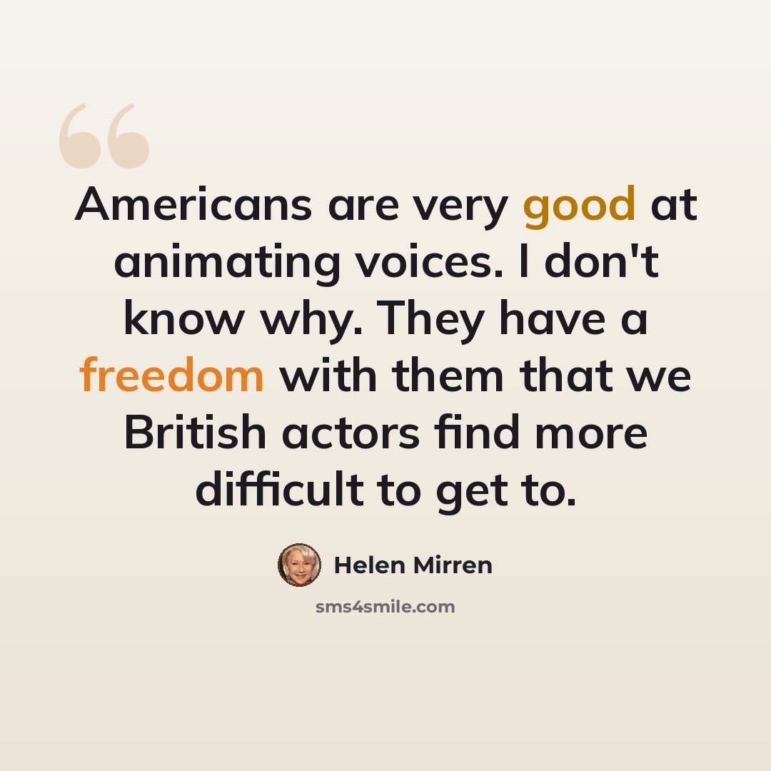 “Americans are very good at animating voices. I don't know why. They have a freedom with them that we British actors find more difficult to get to.” quote by Helen Mirren