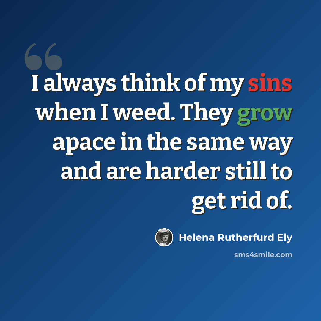 “I always think of my sins when I weed. They grow apace in the same way and are harder still to get rid of.” quote by Helena Rutherfurd Ely