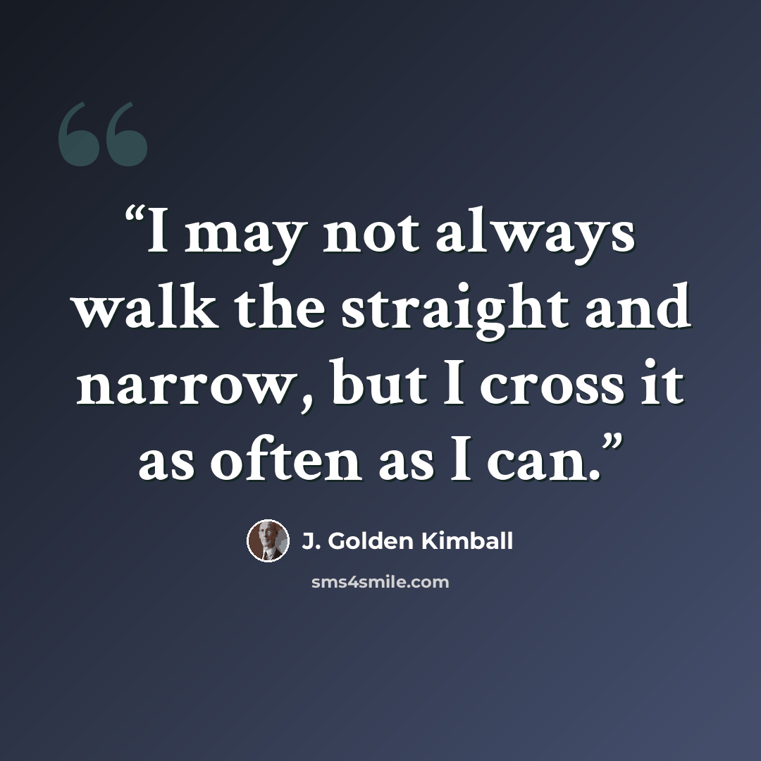 “I may not always walk the straight and narrow, but I cross it as often as I can.” quote by J. Golden Kimball