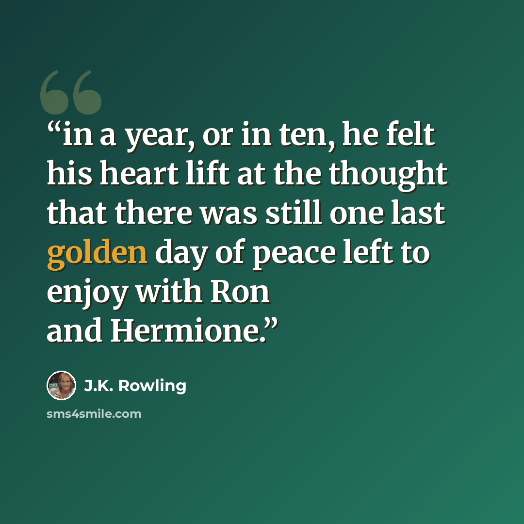 “in a year, or in ten, he felt his heart lift at the thought that there was still one last golden day of peace left to enjoy with Ron and Hermione.” quote by J.K. Rowling