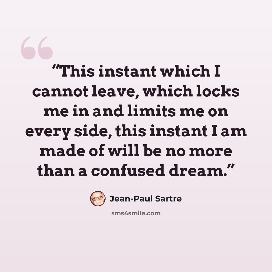 “This instant which I cannot leave, which locks me in and limits me on every side, this instant I am made of will be no more than a confused dream.” quote by Jean-Paul Sartre