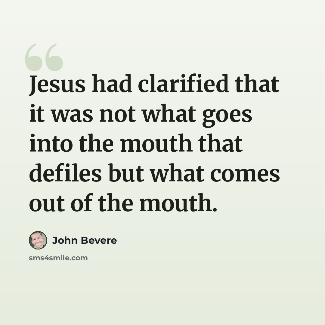 “Jesus had clarified that it was not what goes into the mouth that defiles but what comes out of the mouth.” quote by John Bevere