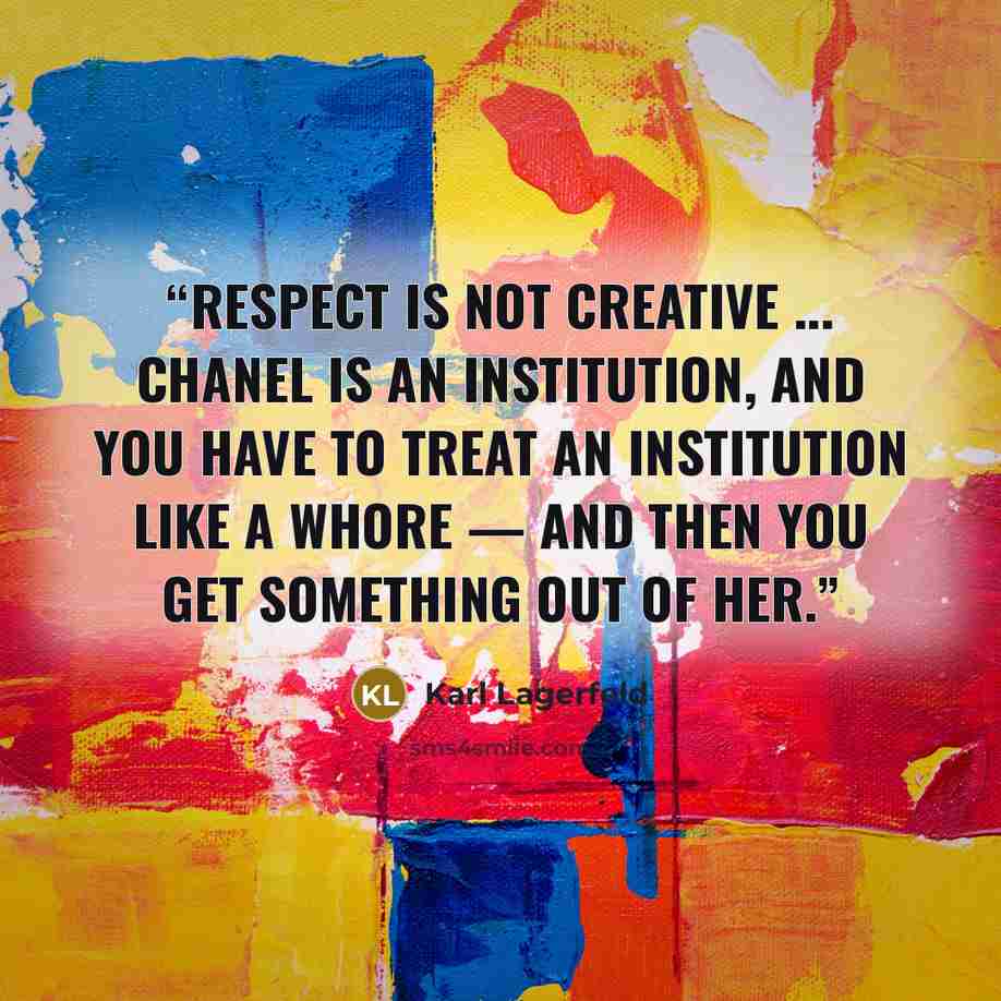 “Respect is not creative ... Chanel is an institution, and you have to treat an institution like a whore — and then you get something out of her.” quote by Karl Lagerfeld
