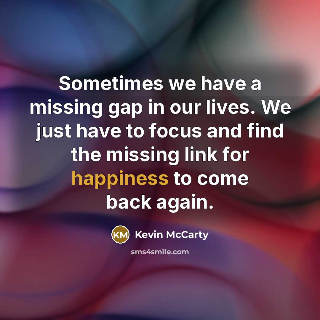 “Sometimes we have a missing gap in our lives. We just have to focus and find the missing link for happiness to come back again.” quote by Kevin McCarty