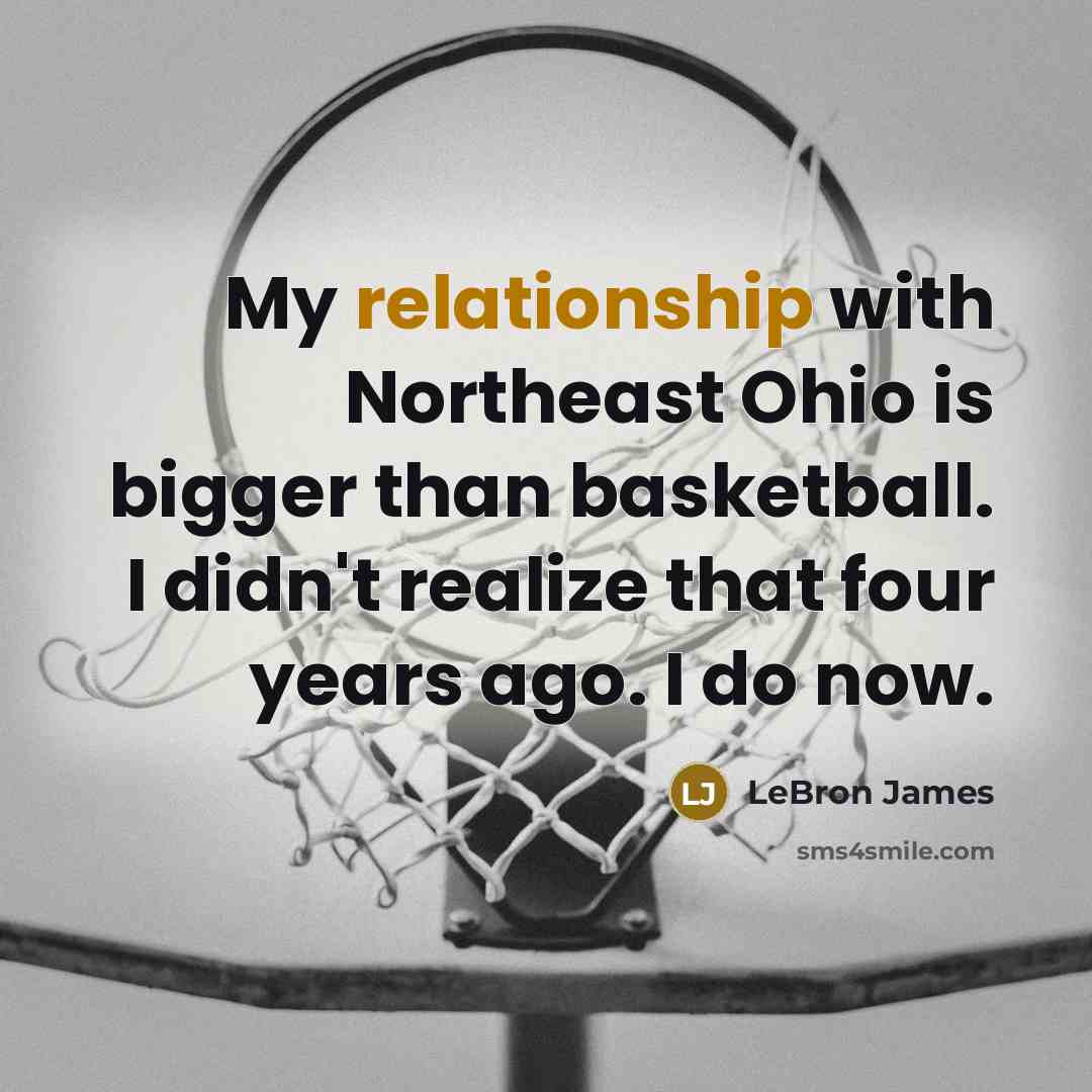 “My relationship with Northeast Ohio is bigger than basketball. I didn't realize that four years ago. I do now.” quote by LeBron James