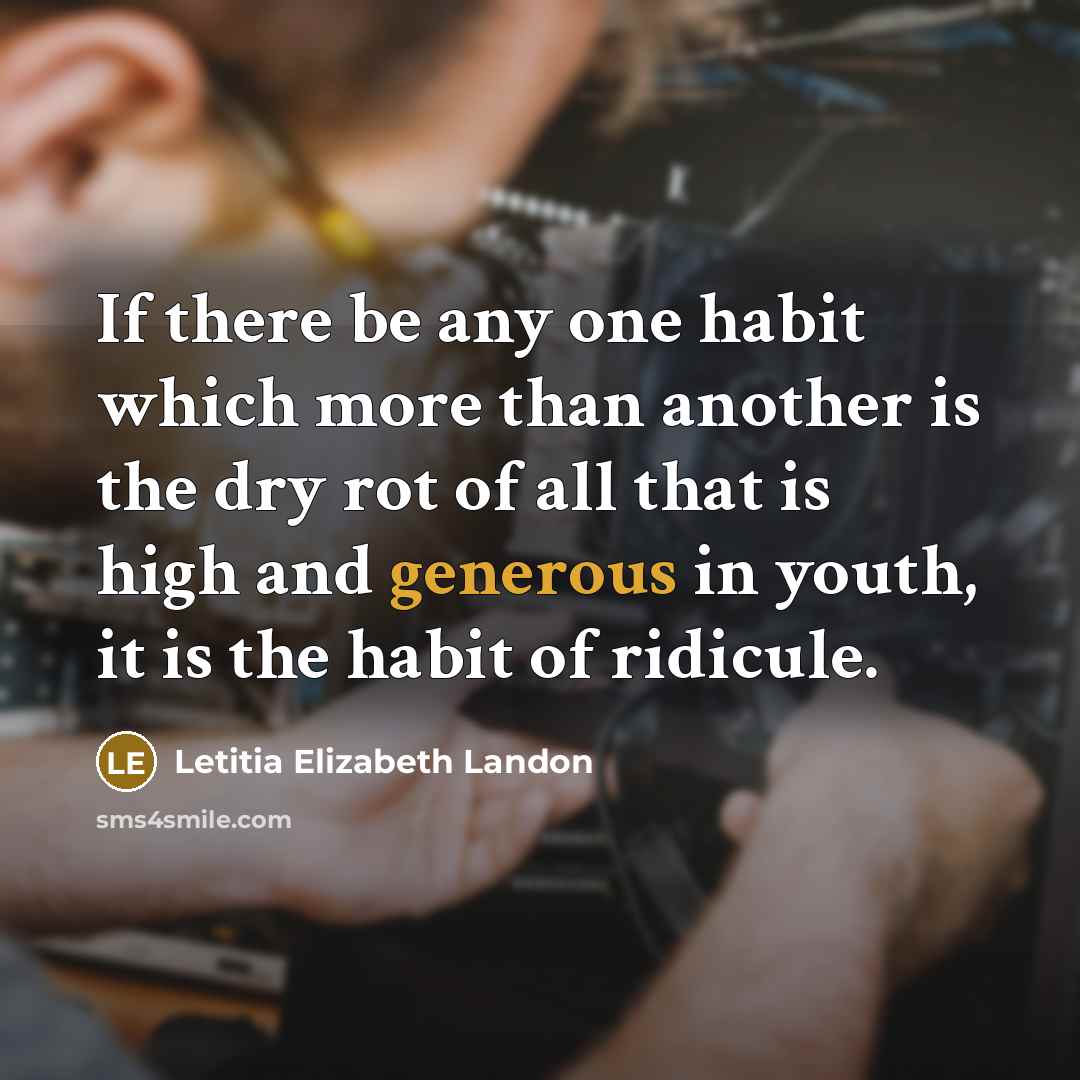 “If there be any one habit which more than another is the dry rot of all that is high and generous in youth, it is the habit of ridicule.” quote by Letitia Elizabeth Landon