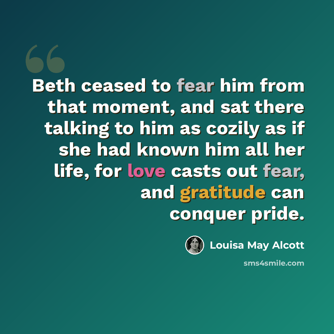 “Beth ceased to fear him from that moment, and sat there talking to him as cozily as if she had known him all her life, for love casts out fear, and gratitude can conquer pride.” quote by Louisa May Alcott