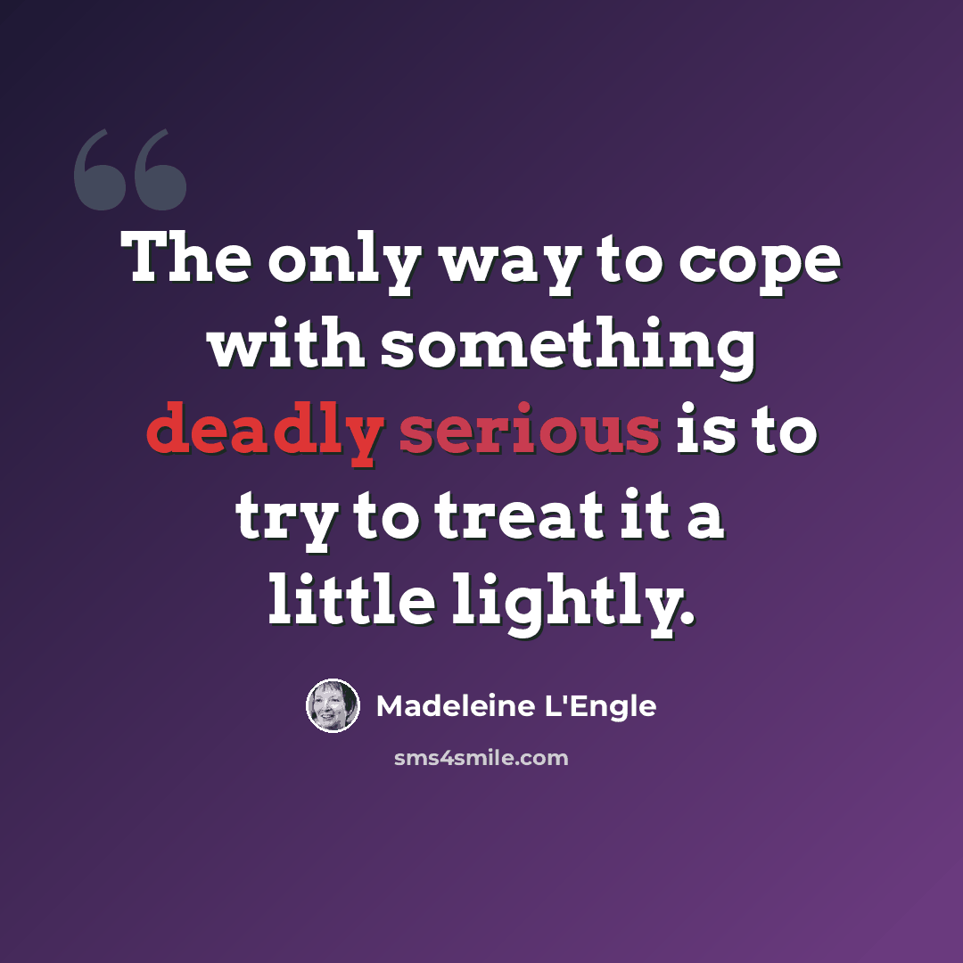 “The only way to cope with something deadly serious is to try to treat it a little lightly.” quote by Madeleine L'Engle
