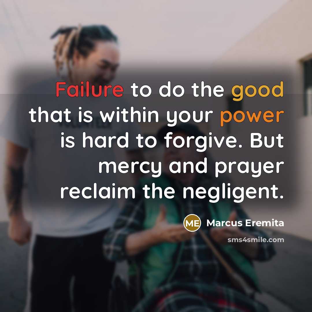 “Failure to do the good that is within your power is hard to forgive. But mercy and prayer reclaim the negligent.” quote by Marcus Eremita