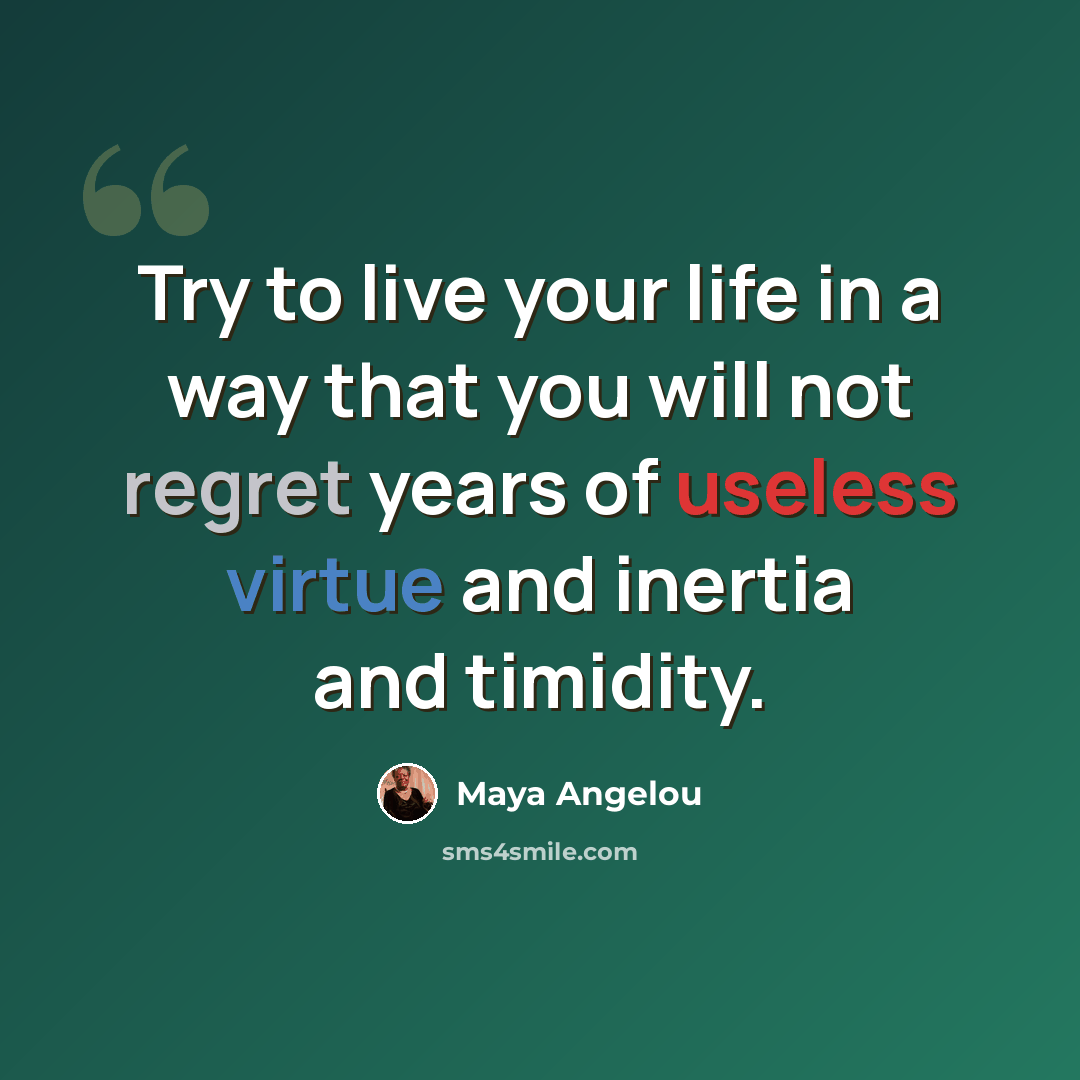 “Try to live your life in a way that you will not regret years of useless virtue and inertia and timidity.” quote by Maya Angelou