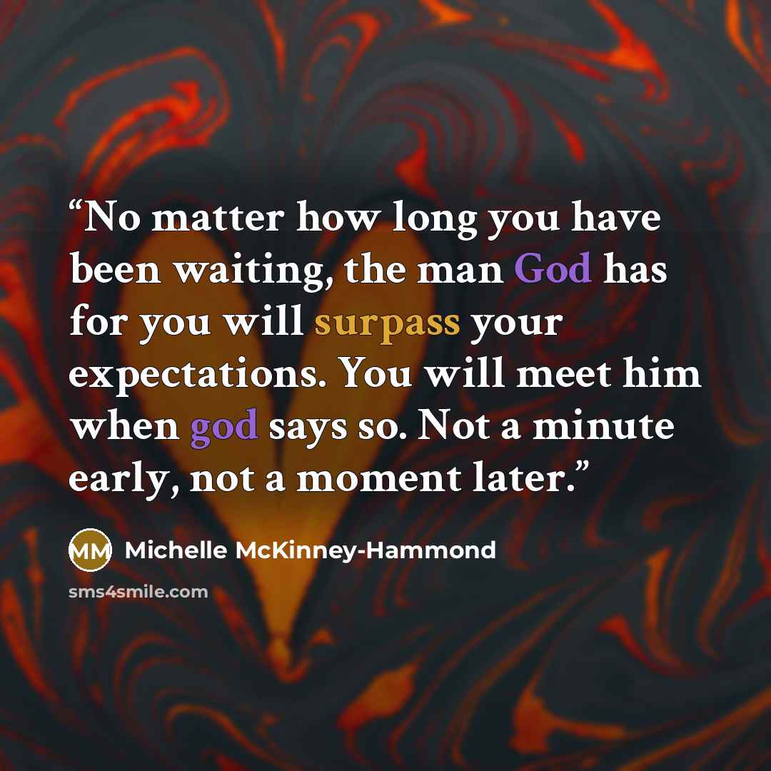 “No matter how long you have been waiting, the man God has for you will surpass your expectations. You will meet him when god says so. Not a minute early, not a moment later.” quote by Michelle McKinney-Hammond