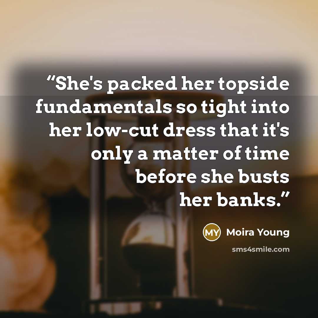 “She's packed her topside fundamentals so tight into her low-cut dress that it's only a matter of time before she busts her banks.” quote by Moira Young