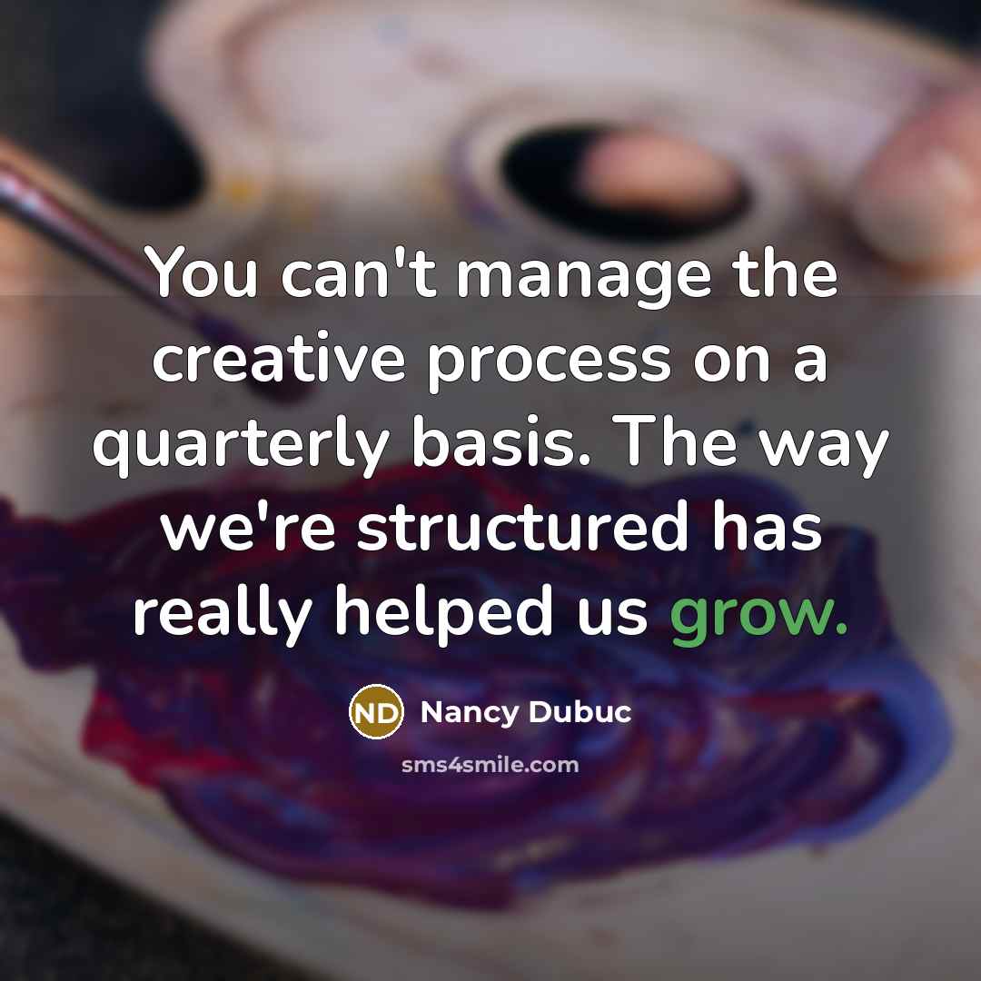 “You can't manage the creative process on a quarterly basis. The way we're structured has really helped us grow.” quote by Nancy Dubuc