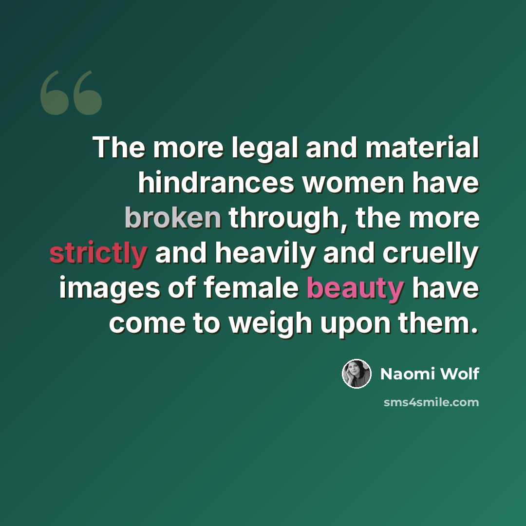“The more legal and material hindrances women have broken through, the more strictly and heavily and cruelly images of female beauty have come to weigh upon them.” quote by Naomi Wolf