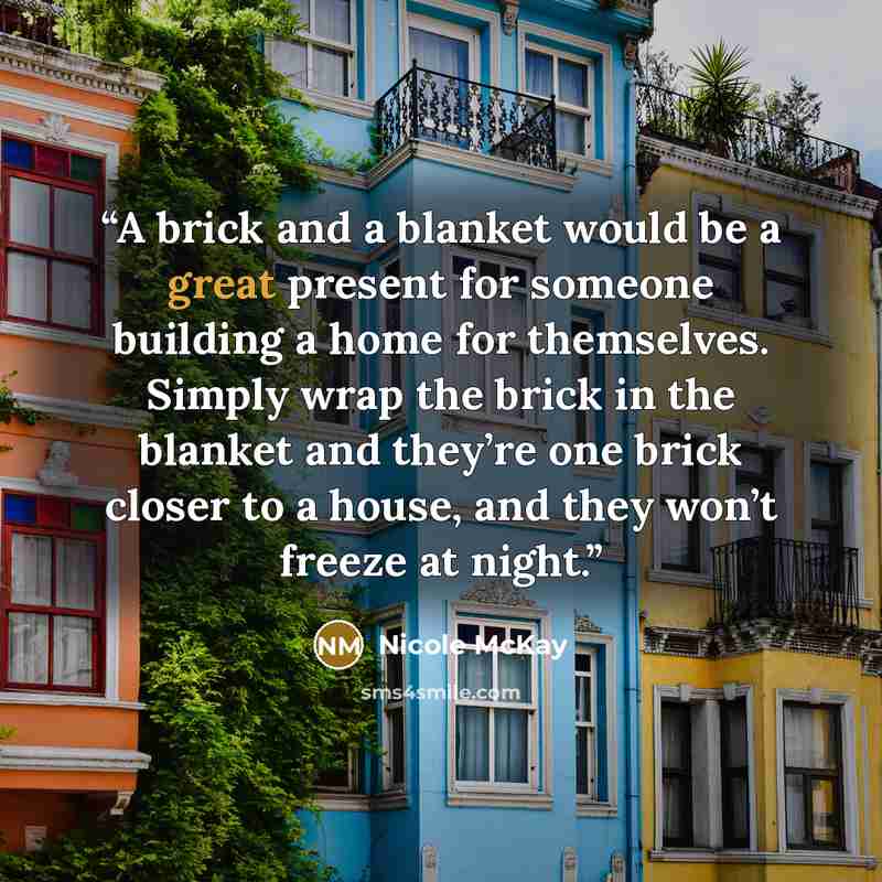 “A brick and a blanket would be a great present for someone building a home for themselves. Simply wrap the brick in the blanket and they’re one brick closer to a house, and they won’t freeze at night.” quote by Nicole McKay
