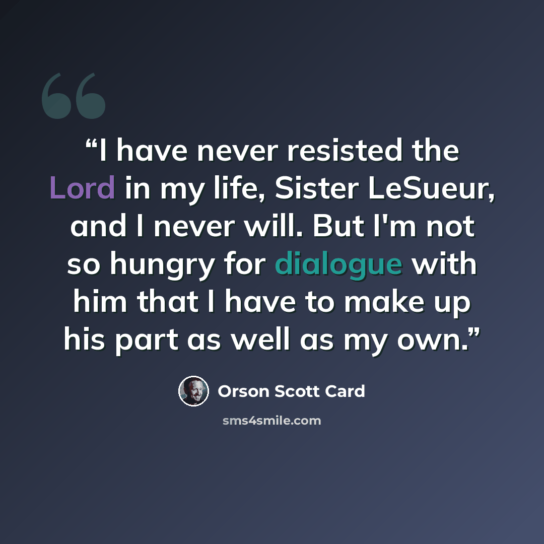 “I have never resisted the Lord in my life, Sister LeSueur, and I never will. But I'm not so hungry for dialogue with him that I have to make up his part as well as my own.” quote by Orson Scott Card