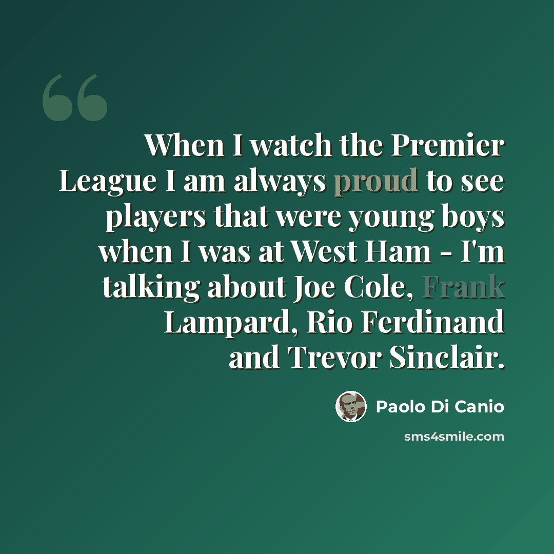 “When I watch the Premier League I am always proud to see players that were young boys when I was at West Ham - I'm talking about Joe Cole, Frank Lampard, Rio Ferdinand and Trevor Sinclair.” quote by Paolo di Canio