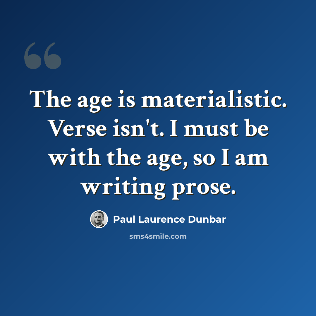 “The age is materialistic. Verse isn't. I must be with the age, so I am writing prose.” quote by Paul Laurence Dunbar