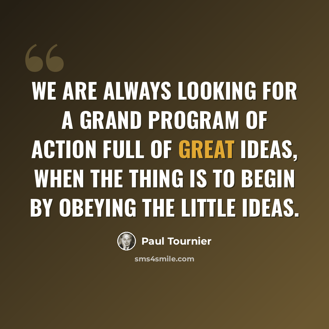“We are always looking for a grand program of action full of great ideas, when the thing is to begin by obeying the little ideas.” quote by Paul Tournier