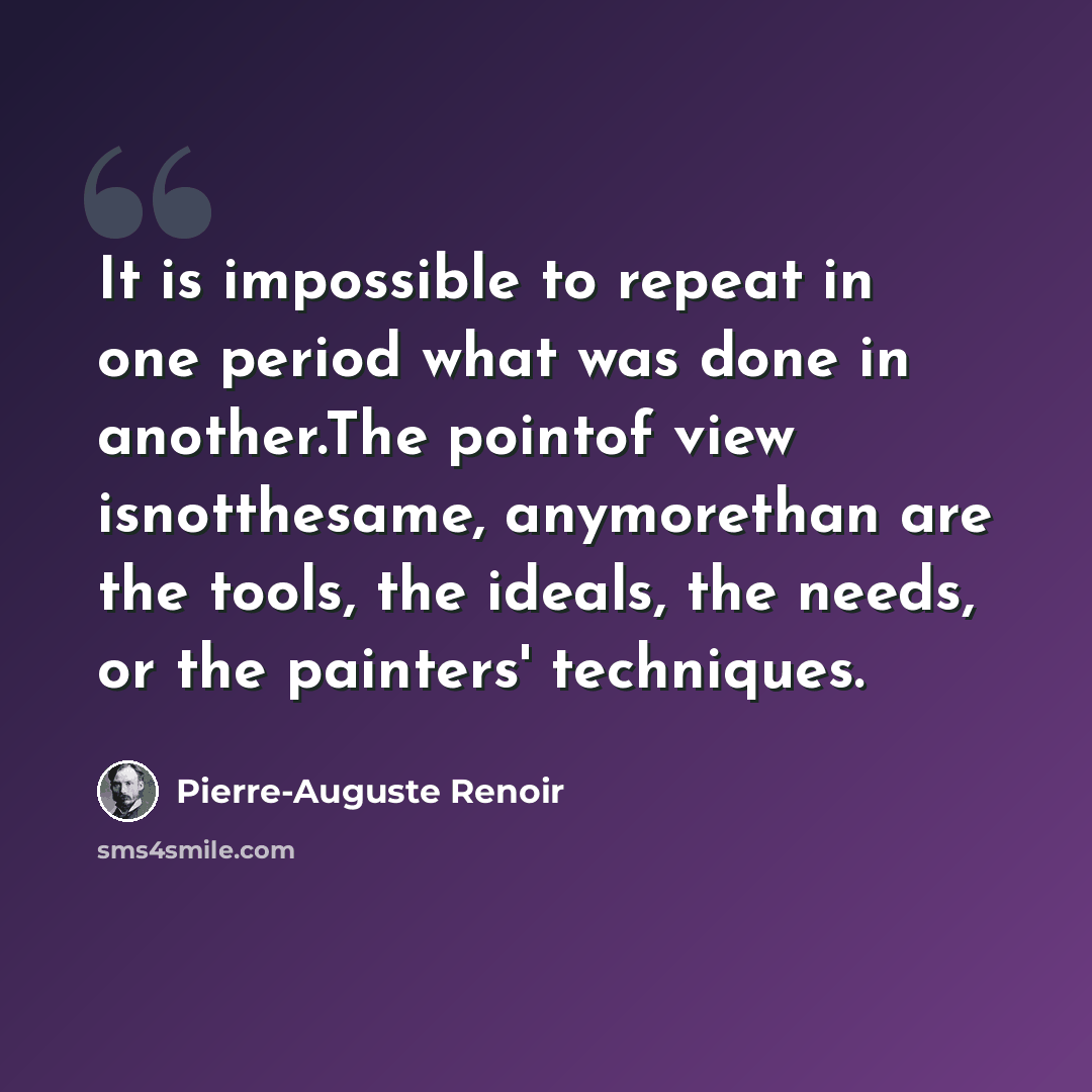 “It is impossible to repeat in one period what was done in another.The pointof view isnotthesame, anymorethan are the tools, the ideals, the needs, or the painters' techniques.” quote by Pierre-Auguste Renoir