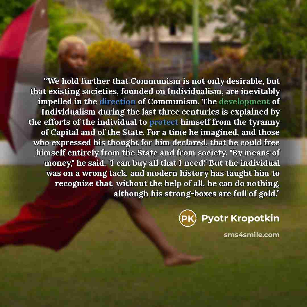 “We hold further that Communism is not only desirable, but that existing societies, founded on Individualism, are inevitably impelled in the direction of Communism. The development of Individualism during the last three centuries is explained by the efforts of the individual to protect himself from…” quote by Pyotr Kropotkin