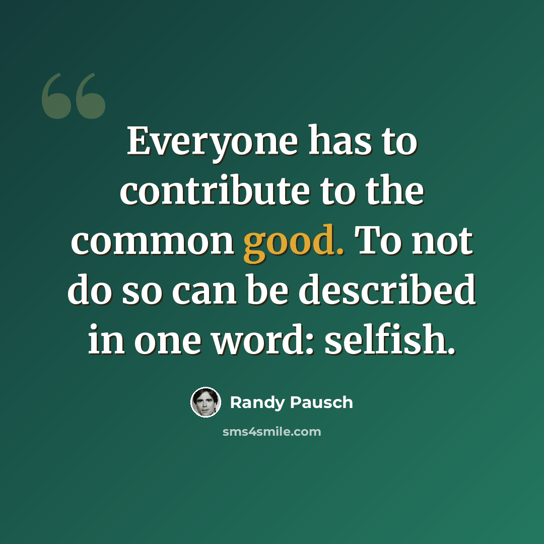 “Everyone has to contribute to the common good. To not do so can be described in one word: selfish.” quote by Randy Pausch