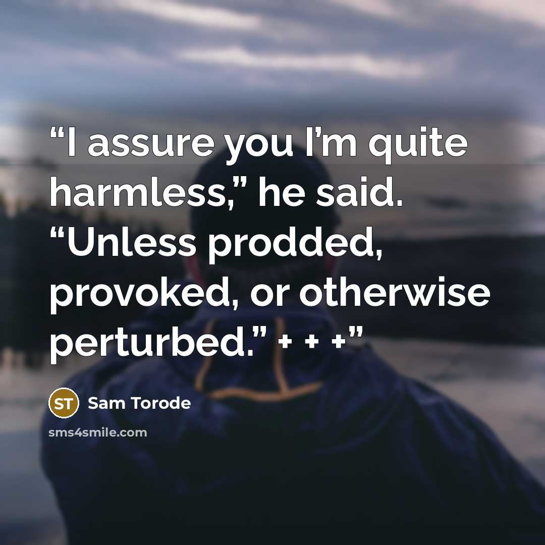 “I assure you I’m quite harmless,” he said. “Unless prodded, provoked, or otherwise perturbed.” + + +” quote by Sam Torode