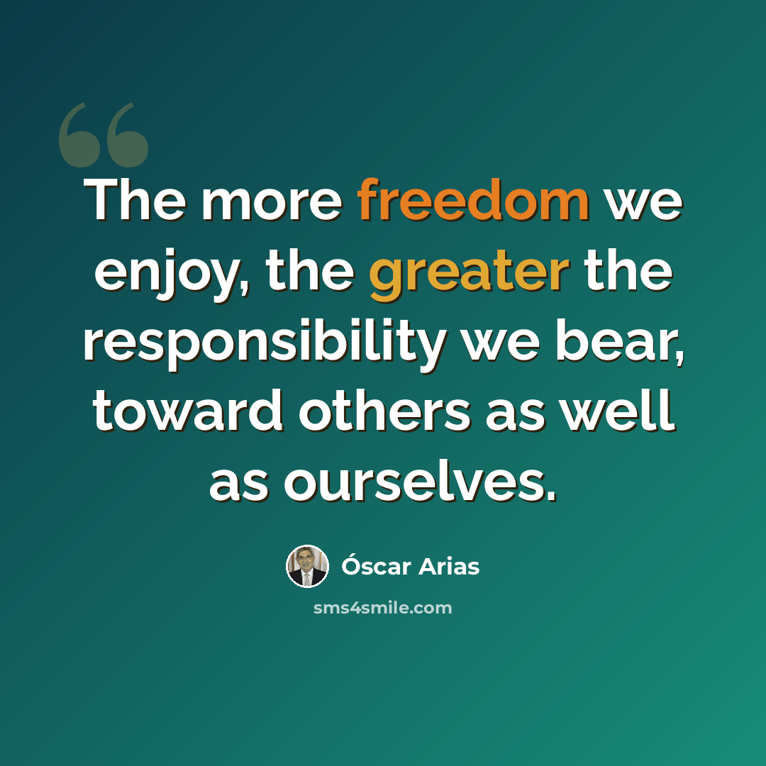 “The more freedom we enjoy, the greater the responsibility we bear, toward others as well as ourselves.” quote by Oscar Arias
