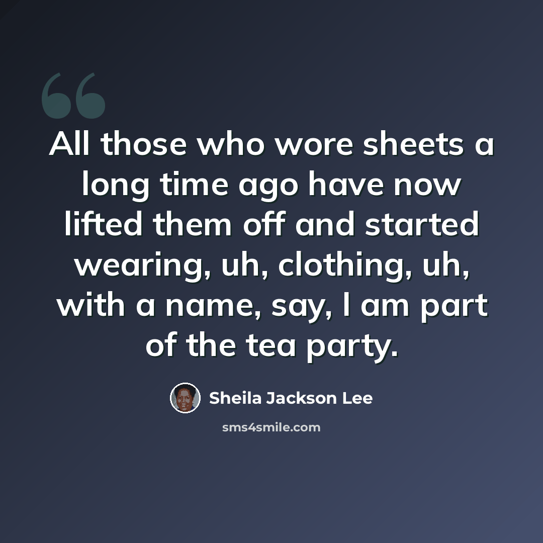 “All those who wore sheets a long time ago have now lifted them off and started wearing, uh, clothing, uh, with a name, say, I am part of the tea party.” quote by Sheila Jackson Lee
