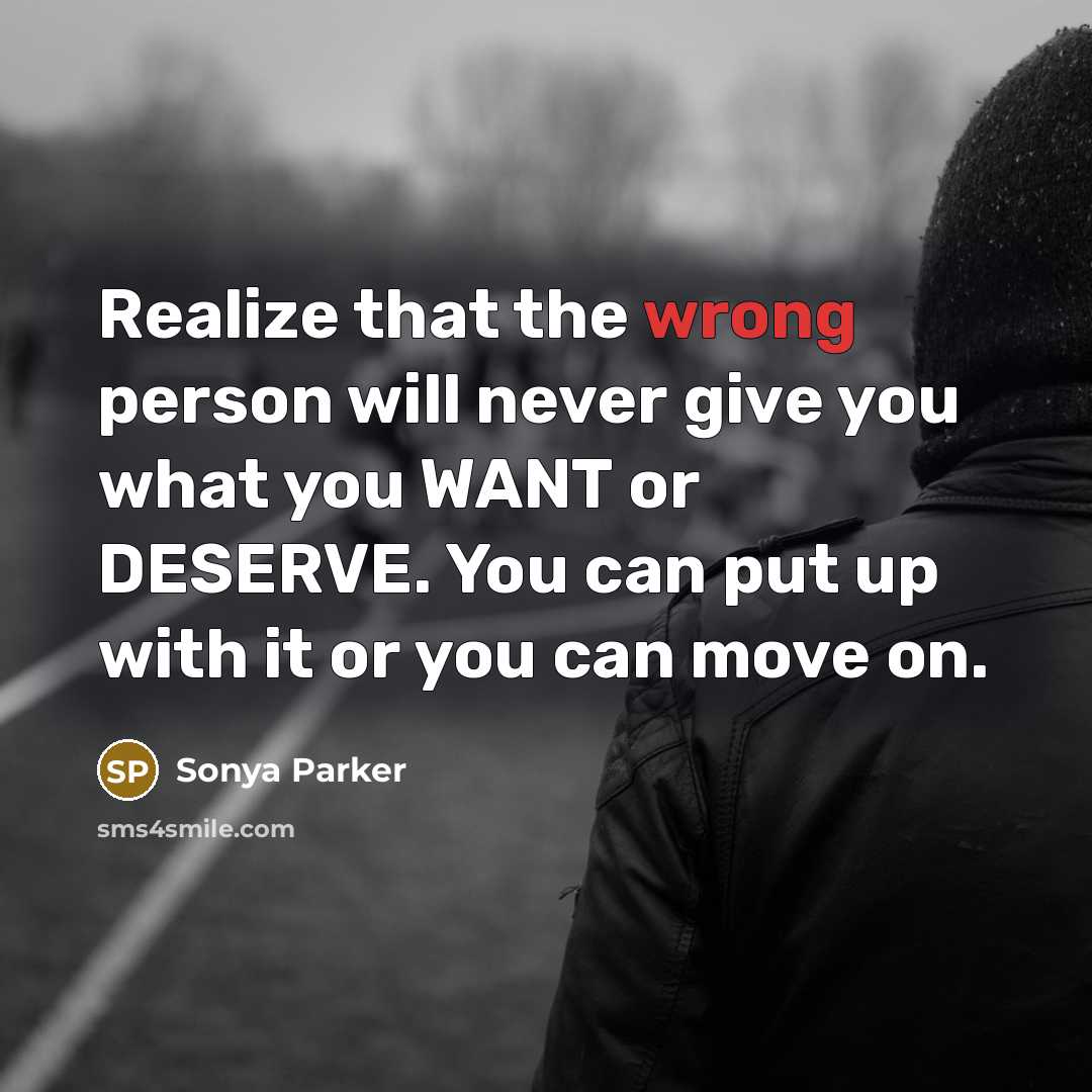 “Realize that the wrong person will never give you what you WANT or DESERVE. You can put up with it or you can move on.” quote by Sonya Parker