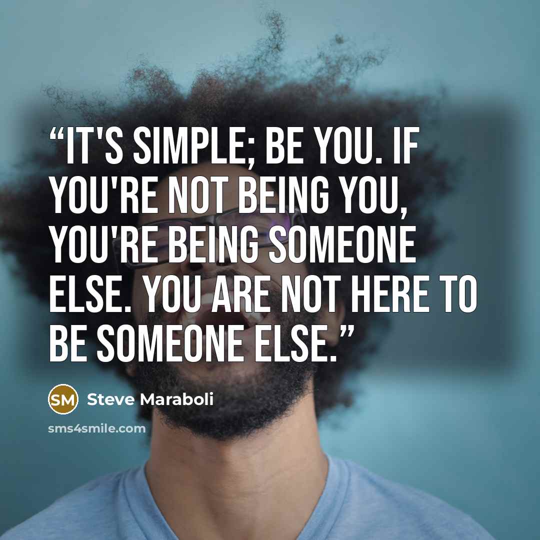 “It's simple; be YOU. If you're not being you, you're being someone else. YOU are not here to be someone else.” quote by Steve Maraboli