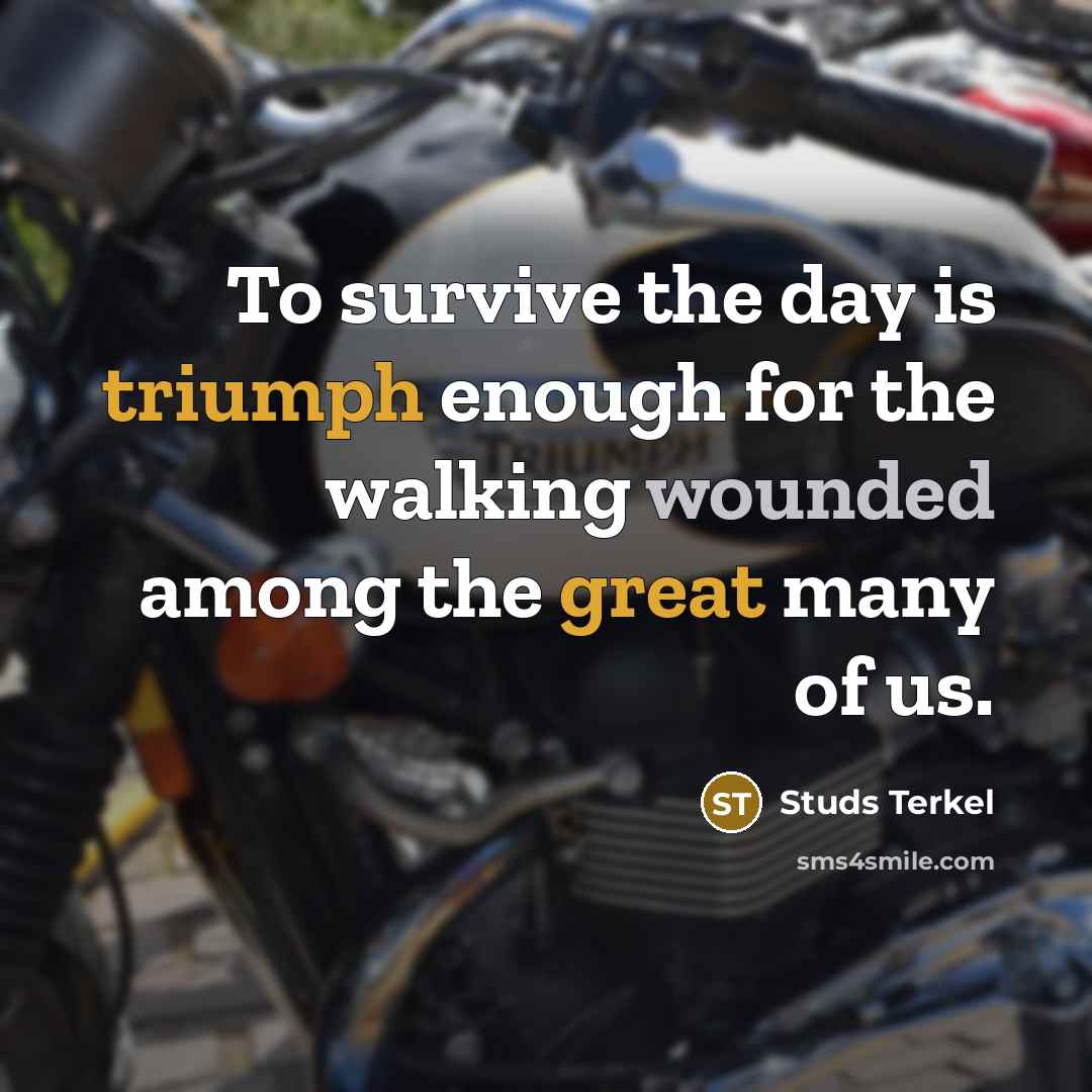 “To survive the day is triumph enough for the walking wounded among the great many of us.” quote by Studs Terkel
