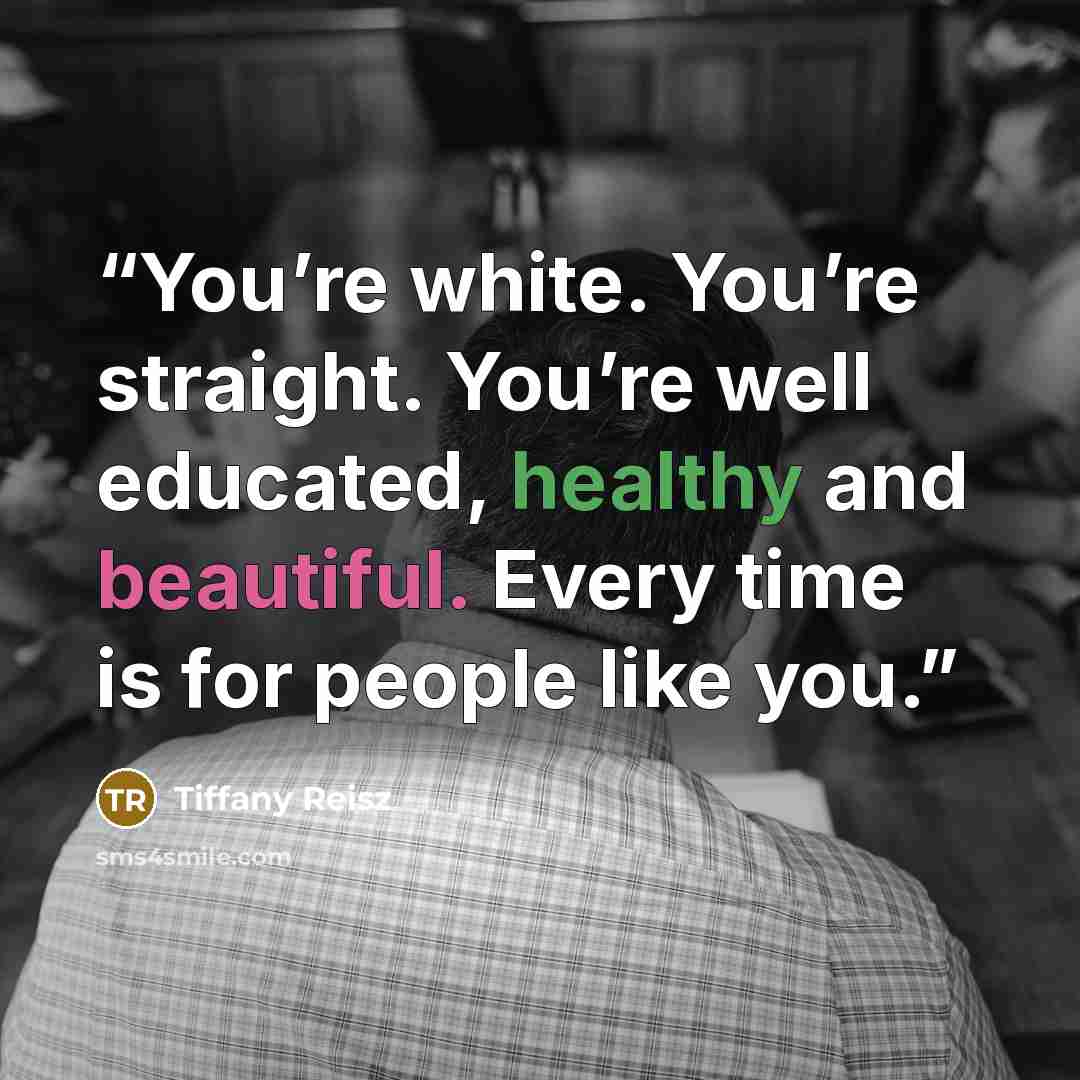 “You’re white. You’re straight. You’re well educated, healthy and beautiful. Every time is for people like you.” quote by Tiffany Reisz