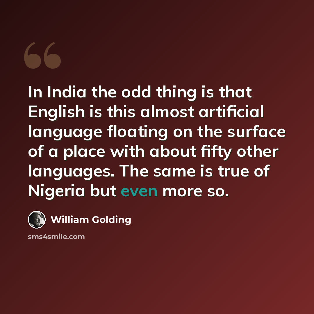 “In India the odd thing is that English is this almost artificial language floating on the surface of a place with about fifty other languages. The same is true of Nigeria but even more so.” quote by William Golding