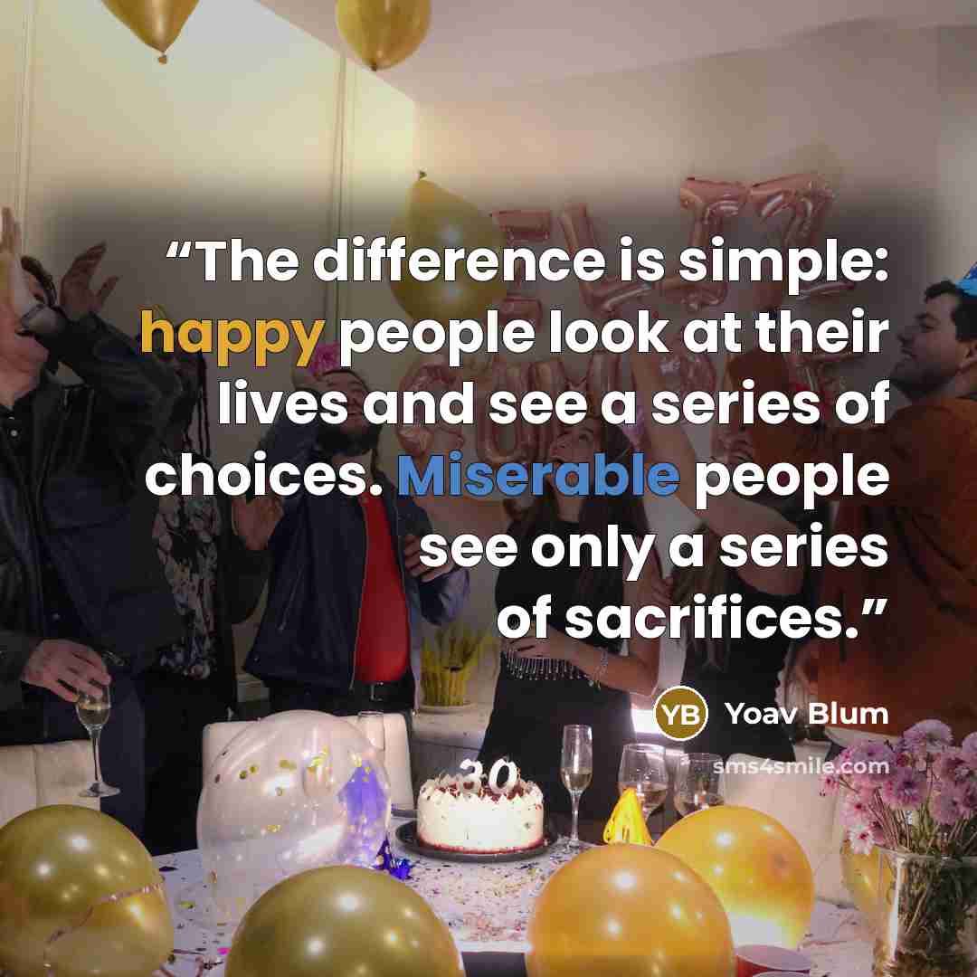 “The difference is simple: happy people look at their lives and see a series of choices. Miserable people see only a series of sacrifices.” quote by Yoav Blum