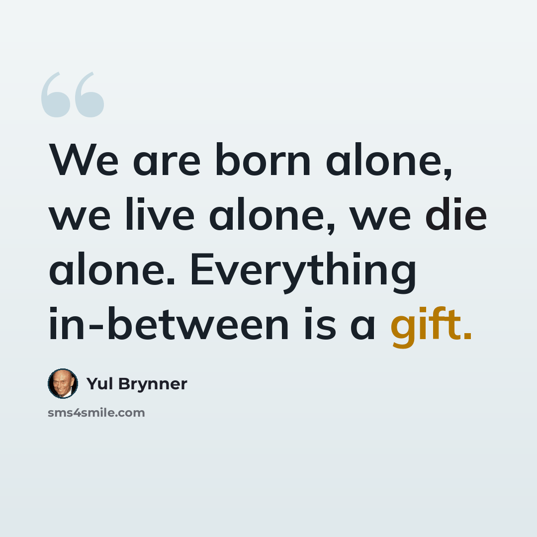 “We are born alone, we live alone, we die alone. Everything in-between is a gift.” quote by Yul Brynner