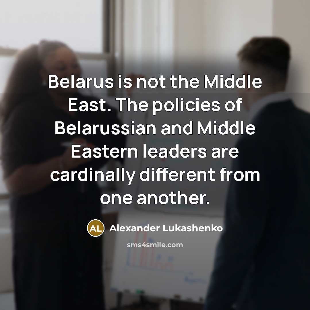 “Belarus is not the Middle East. The policies of Belarussian and Middle Eastern leaders are cardinally different from one another.” quote by Alexander Lukashenko
