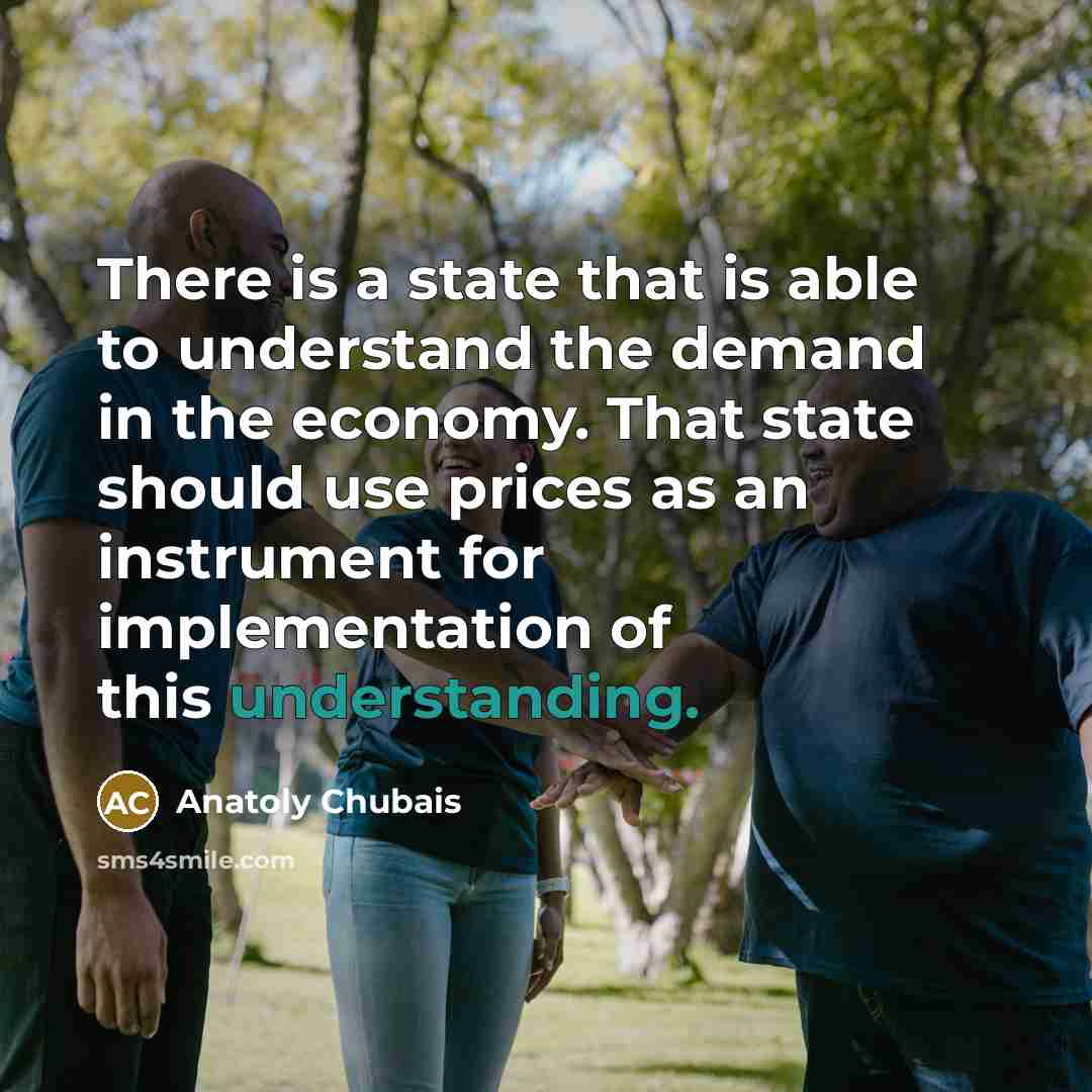 “There is a state that is able to understand the demand in the economy. That state should use prices as an instrument for implementation of this understanding.” quote by Anatoly Chubais