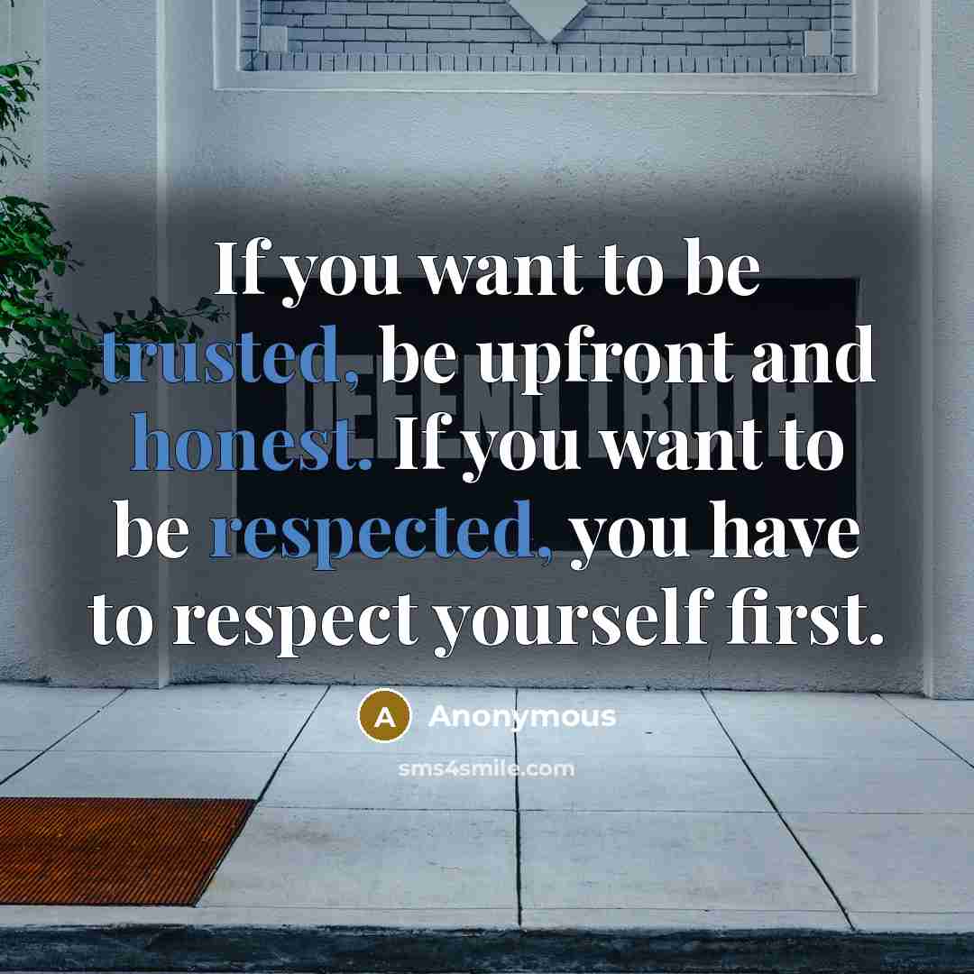 “If you want to be trusted, be upfront and honest. If you want to be respected, you have to respect yourself first.” quote by Anonymous