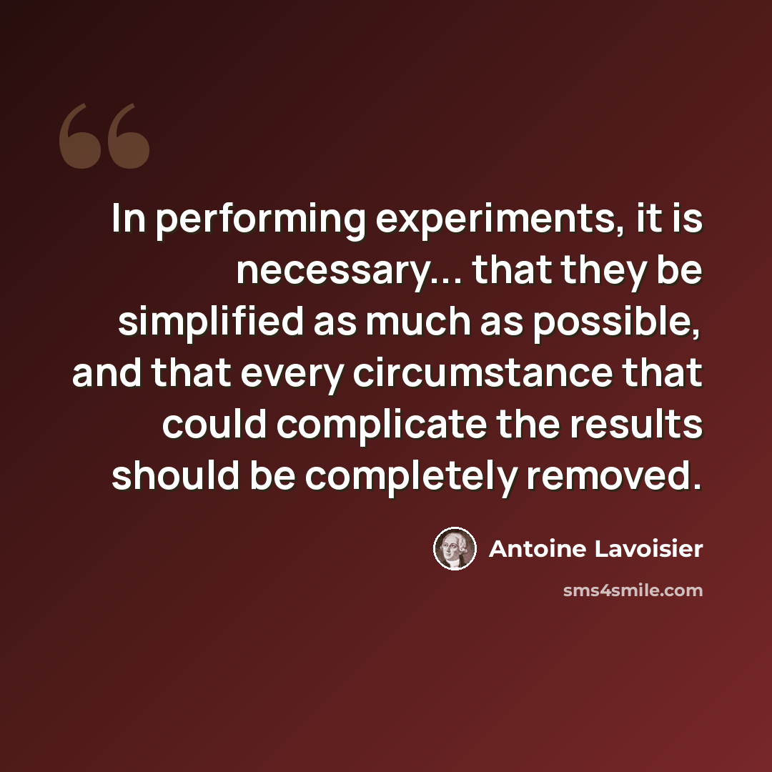 “In performing experiments, it is necessary... that they be simplified as much as possible, and that every circumstance that could complicate the results should be completely removed.” quote by Antoine Lavoisier