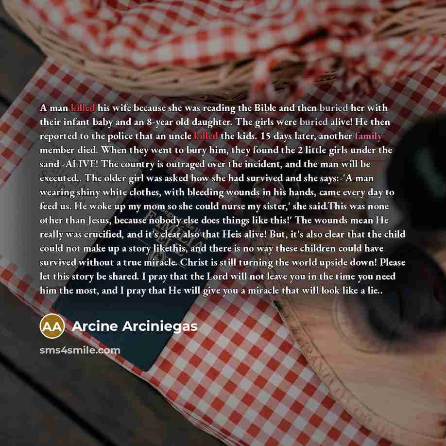 “A man killed his wife because she was reading the Bible and then buried her with their infant baby and an 8-year old daughter. The girls were buried alive! He then reported to the police that an uncle killed the kids. 15 days later, another family member died. When they went to bury him, they…” quote by Arcine Arciniegas