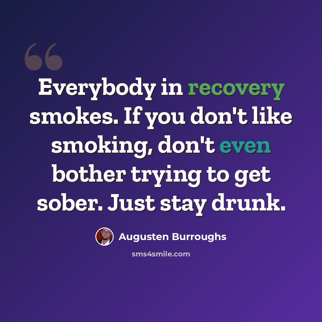 “Everybody in recovery smokes. If you don't like smoking, don't even bother trying to get sober. Just stay drunk.” quote by Augusten Burroughs