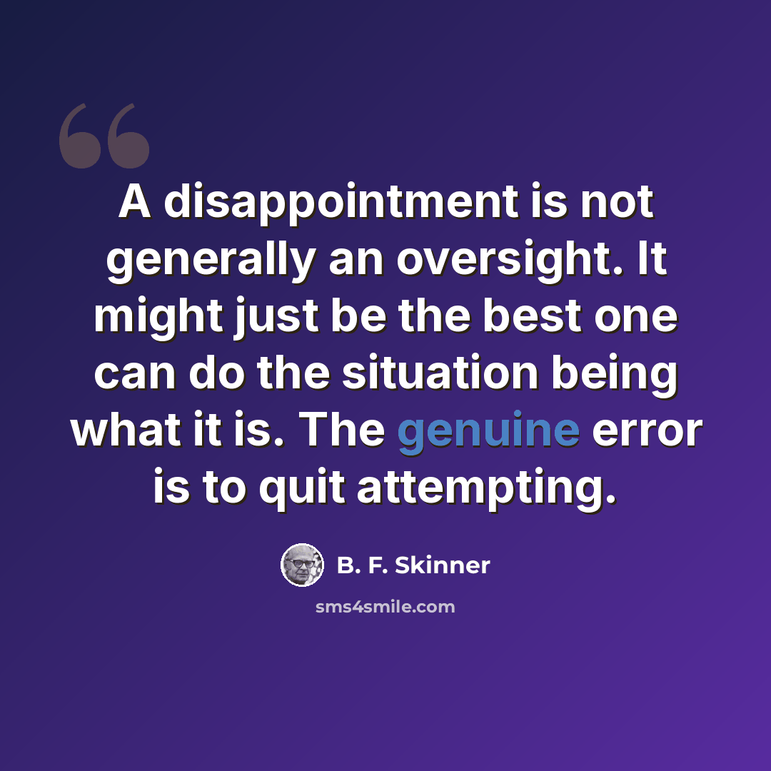 “A disappointment is not generally an oversight. It might just be the best one can do the situation being what it is. The genuine error is to quit attempting.” quote by B. F. Skinner