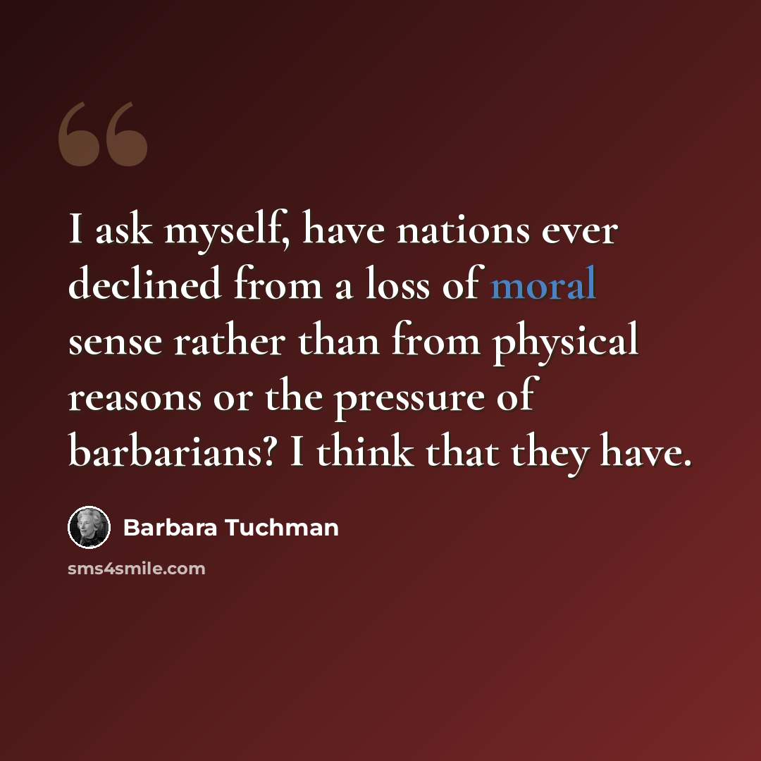 “I ask myself, have nations ever declined from a loss of moral sense rather than from physical reasons or the pressure of barbarians? I think that they have.” quote by Barbara Tuchman
